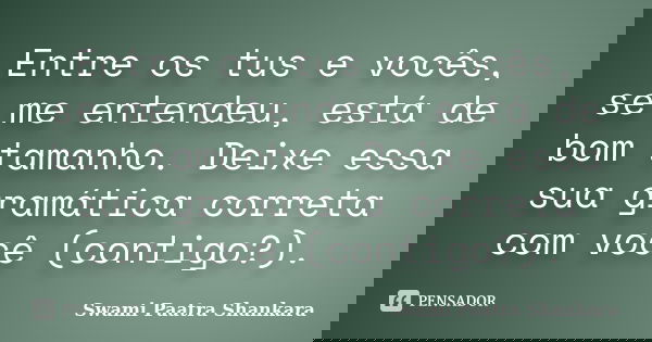 Entre os tus e vocês, se me entendeu, está de bom tamanho. Deixe essa sua gramática correta com você (contigo?).... Frase de Swami Paatra Shankara.