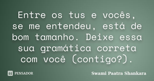 Entre os tus e vocês, se me entendeu, está de bom tamanho. Deixe essa sua gramática correta com você (contigo?).... Frase de Swami Paatra Shankara.