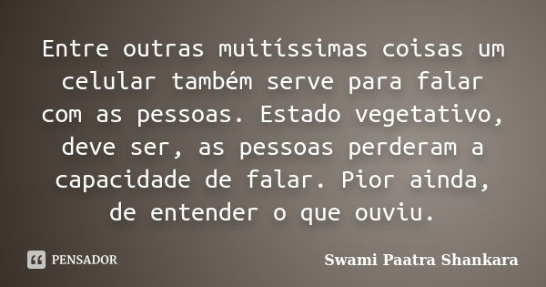 Entre outras muitíssimas coisas um celular também serve para falar com as pessoas. Estado vegetativo, deve ser, as pessoas perderam a capacidade de falar. Pior ... Frase de Swami Paatra Shankara.