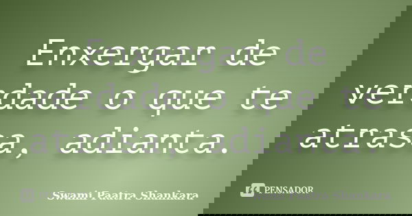 Enxergar de verdade o que te atrasa, adianta.... Frase de Swami Paatra Shankara.