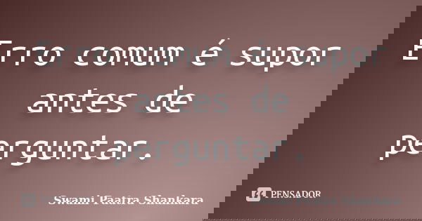 Erro comum é supor antes de perguntar.... Frase de Swami Paatra Shankara.