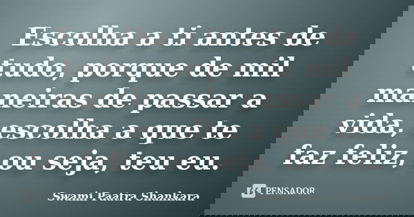 Escolha a ti antes de tudo, porque de mil maneiras de passar a vida, escolha a que te faz feliz, ou seja, teu eu.... Frase de Swami Paatra Shankara.