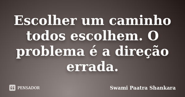 Escolher um caminho todos escolhem. O problema é a direção errada.... Frase de Swami Paatra Shankara.