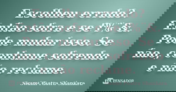 Escolheu errado? Então sofra e se f%¨&. Pode mudar isso. Se não, continue sofrendo e não reclame.... Frase de Swami Paatra Shankara.