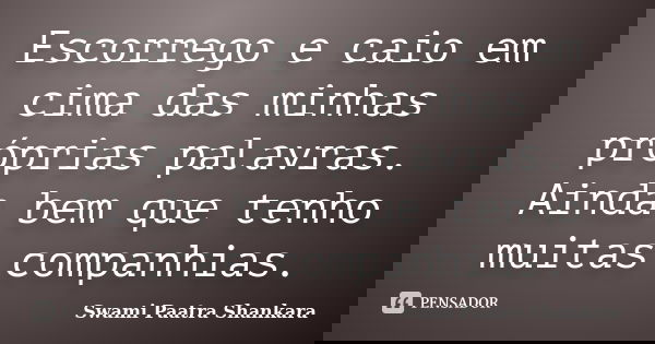 Escorrego e caio em cima das minhas próprias palavras. Ainda bem que tenho muitas companhias.... Frase de Swami Paatra Shankara.