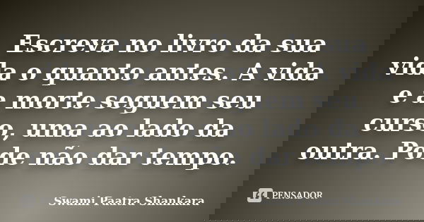 Escreva no livro da sua vida o quanto antes. A vida e a morte seguem seu curso, uma ao lado da outra. Pode não dar tempo.... Frase de Swami Paatra Shankara.