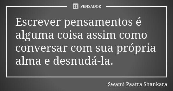 Escrever pensamentos é alguma coisa assim como conversar com sua própria alma e desnudá-la.... Frase de Swami Paatra Shankara.