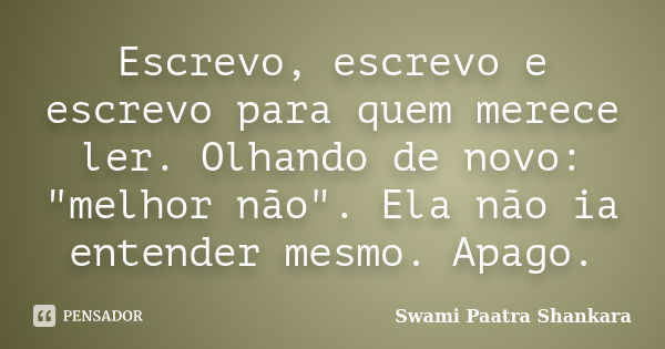 Escrevo, escrevo e escrevo para quem merece ler. Olhando de novo: "melhor não". Ela não ia entender mesmo. Apago.... Frase de Swami Paatra Shankara.