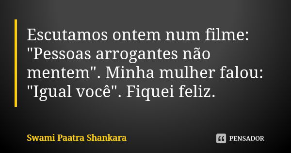 Escutamos ontem num filme: "Pessoas arrogantes não mentem". Minha mulher falou: "Igual você". Fiquei feliz.... Frase de Swami Paatra Shankara.