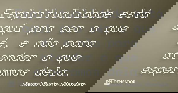 Espiritualidade está aqui pra ser o que é, e não para atender o que esperamos dela.... Frase de Swami Paatra Shankara.