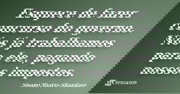 Esquece de fazer concurso do governo. Nós já trabalhamos para ele, pagando nossos impostos.... Frase de Swami Paatra Shankara.