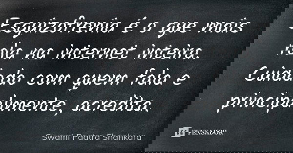 Esquizofrenia é o que mais rola na internet inteira. Cuidado com quem fala e principalmente, acredita.... Frase de Swami Paatra Shankara.