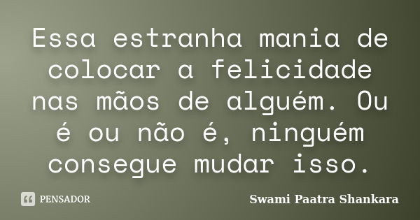 Essa estranha mania de colocar a felicidade nas mãos de alguém. Ou é ou não é, ninguém consegue mudar isso.... Frase de Swami Paatra Shankara.