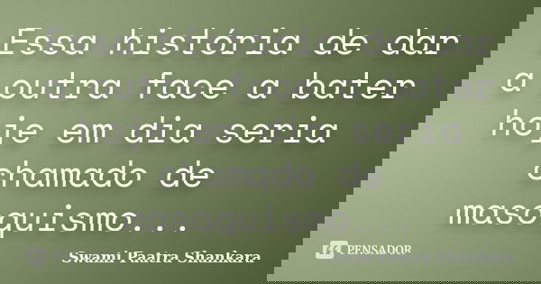 Essa história de dar a outra face a bater hoje em dia seria chamado de masoquismo...... Frase de Swami Paatra Shankara.
