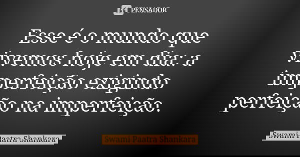 Esse é o mundo que vivemos hoje em dia: a imperfeição exigindo perfeição na imperfeição.... Frase de Swami Paatra Shankara.