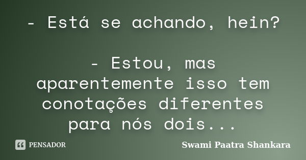 - Está se achando, hein? - Estou, mas aparentemente isso tem conotações diferentes para nós dois...... Frase de Swami Paatra Shankara.