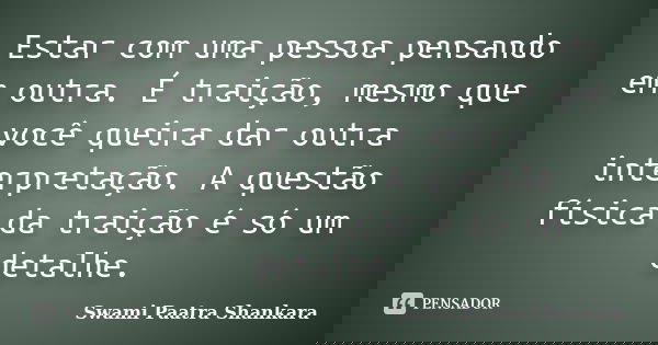 Estar com uma pessoa pensando em outra. É traição, mesmo que você queira dar outra interpretação. A questão física da traição é só um detalhe.... Frase de Swami Paatra Shankara.