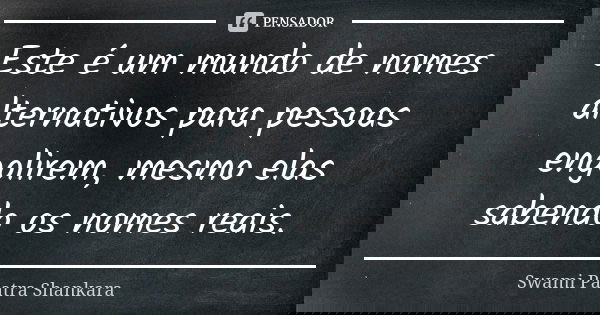 Este é um mundo de nomes alternativos para pessoas engolirem, mesmo elas sabendo os nomes reais.... Frase de Swami Paatra Shankara.