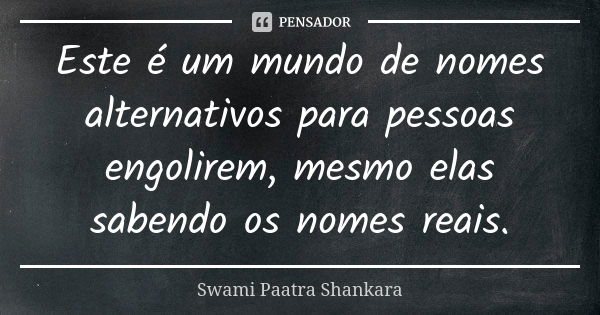 Este é um mundo de nomes alternativos para pessoas engolirem, mesmo elas sabendo os nomes reais.... Frase de Swami Paatra Shankara.