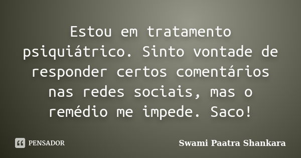 Estou em tratamento psiquiátrico. Sinto vontade de responder certos comentários nas redes sociais, mas o remédio me impede. Saco!... Frase de Swami Paatra Shankara.