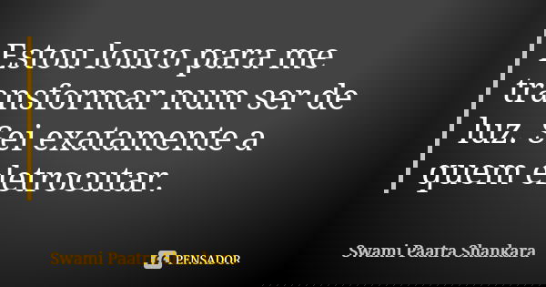 Estou louco para me transformar num ser de luz. Sei exatamente a quem eletrocutar.... Frase de Swami Paatra Shankara.