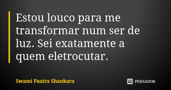 Estou louco para me transformar num ser de luz. Sei exatamente a quem eletrocutar.... Frase de Swami Paatra Shankara.