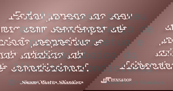 Estou preso ao seu amor com sentença de prisão perpétua e ainda abdico da liberdade condicional.... Frase de Swami Paatra Shankara.