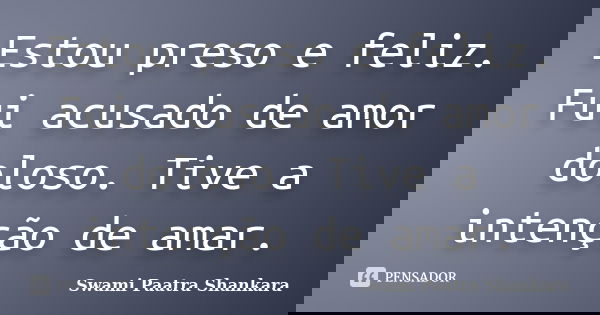 Estou preso e feliz. Fui acusado de amor doloso. Tive a intenção de amar.... Frase de Swami Paatra Shankara.