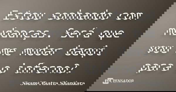 Estou sonhando com mudanças. Será que vou me mudar daqui para o inferno?... Frase de Swami Paatra Shankara.