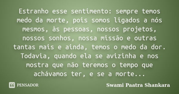 Estranho esse sentimento: sempre temos medo da morte, pois somos ligados a nós mesmos, às pessoas, nossos projetos, nossos sonhos, nossa missão e outras tantas ... Frase de Swami Paatra Shankara.