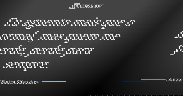 Eu aguento mais que o normal, mas quem me perde, perde para sempre.... Frase de Swami Paatra Shankara.