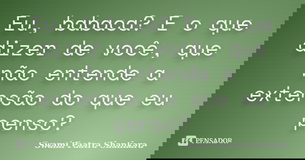 Eu, babaca? E o que dizer de você, que não entende a extensão do que eu penso?... Frase de Swami Paatra Shankara.