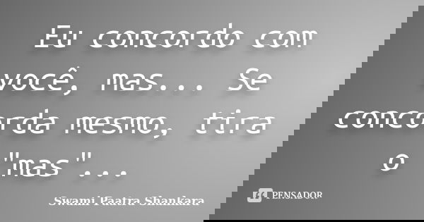 Eu concordo com você, mas... Se concorda mesmo, tira o "mas"...... Frase de Swami Paatra Shankara.