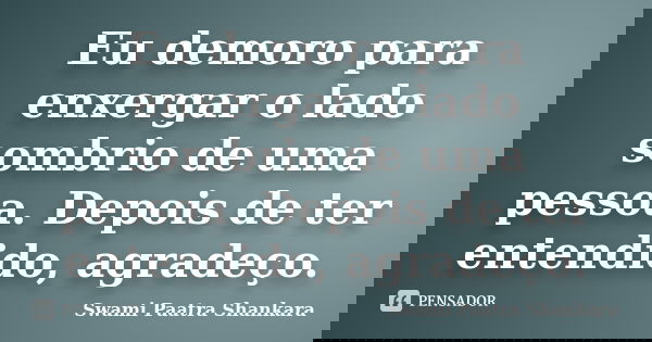 Eu demoro para enxergar o lado sombrio de uma pessoa. Depois de ter entendido, agradeço.... Frase de Swami Paatra Shankara.
