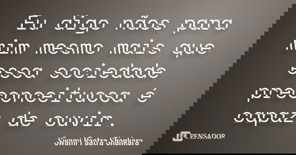 Eu digo nãos para mim mesmo mais que essa sociedade preconceituosa é capaz de ouvir.... Frase de Swami Paatra Shankara.