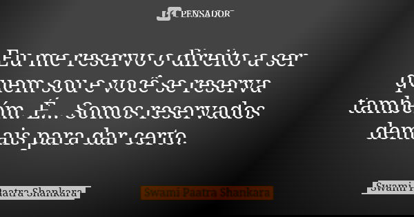 Eu me reservo o direito a ser quem sou e você se reserva também. É... Somos reservados demais para dar certo.... Frase de Swami Paatra Shankara.