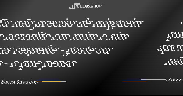 Eu não preciso de ninguém que acredite em mim e sim apenas respeite - goste ou não - o que penso... Frase de Swami Paatra Shankara.