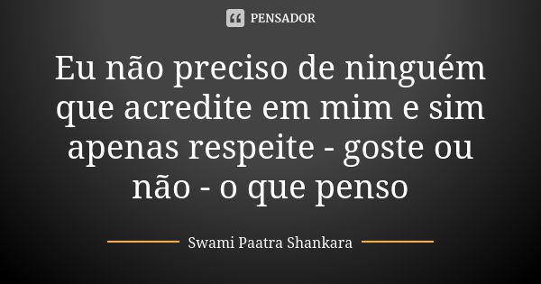 Eu não preciso de ninguém que acredite em mim e sim apenas respeite - goste ou não - o que penso... Frase de Swami Paatra Shankara.