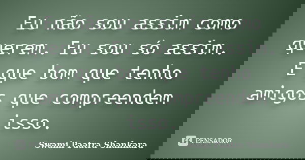 Eu não sou assim como querem. Eu sou só assim. E que bom que tenho amigos que compreendem isso.... Frase de Swami Paatra Shankara.