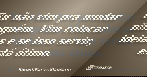 Eu não vim pra mudar ninguém. Vim colocar ideias e se isso servir, está ótimo.... Frase de Swami Paatra Shankara.