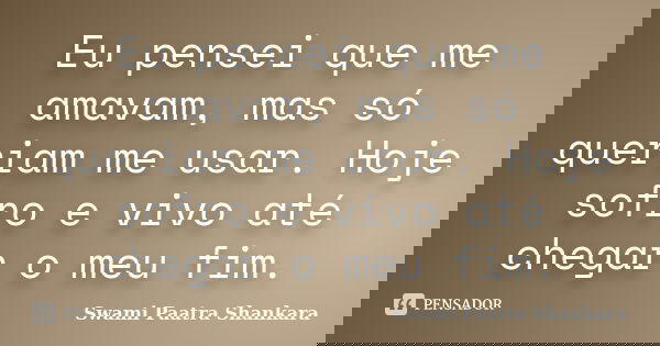 Eu pensei que me amavam, mas só queriam me usar. Hoje sofro e vivo até chegar o meu fim.... Frase de Swami Paatra Shankara.