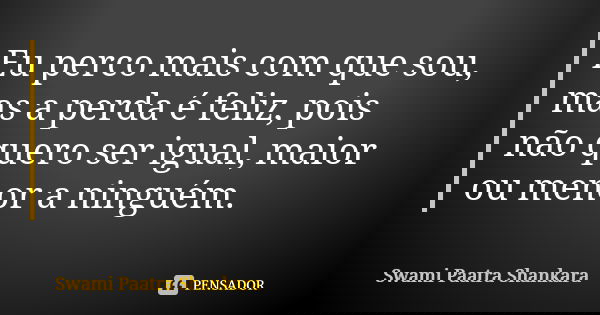 Eu perco mais com que sou, mas a perda é feliz, pois não quero ser igual, maior ou menor a ninguém.... Frase de Swami Paatra Shankara.
