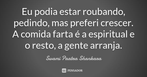 Eu podia estar roubando, pedindo, mas preferi crescer. A comida farta é a espiritual e o resto, a gente arranja.... Frase de Swami Paatra Shankara.