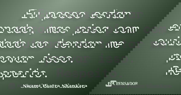 Eu posso estar errado, mas pisa com cuidado ao tentar me provar isso. Respeito.... Frase de Swami Paatra Shankara.