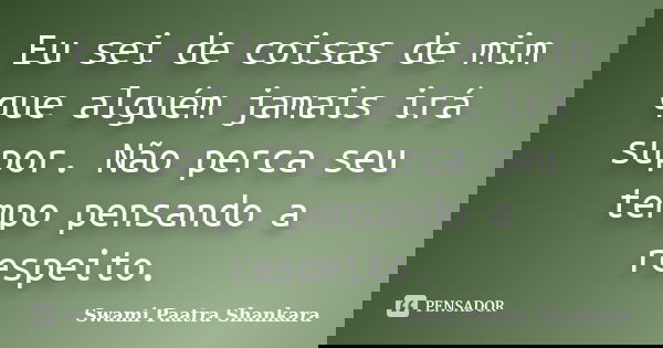 Eu sei de coisas de mim que alguém jamais irá supor. Não perca seu tempo pensando a respeito.... Frase de Swami Paatra Shankara.