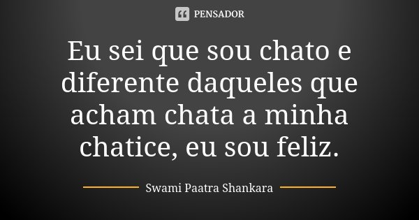Eu sei que sou chato e diferente daqueles que acham chata a minha chatice, eu sou feliz.... Frase de Swami Paatra Shankara.