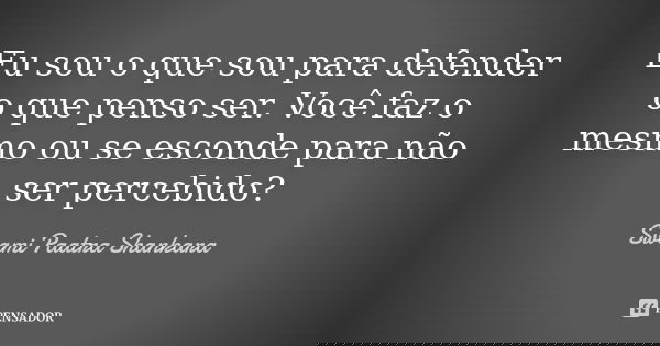 Eu sou o que sou para defender o que penso ser. Você faz o mesmo ou se esconde para não ser percebido?... Frase de Swami Paatra Shankara.