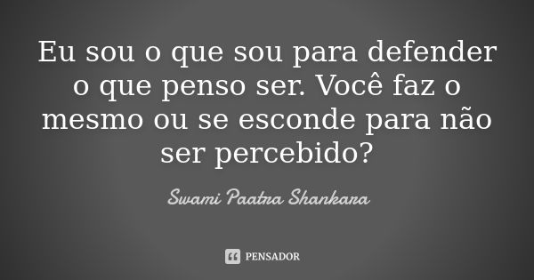 Eu sou o que sou para defender o que penso ser. Você faz o mesmo ou se esconde para não ser percebido?... Frase de Swami Paatra Shankara.