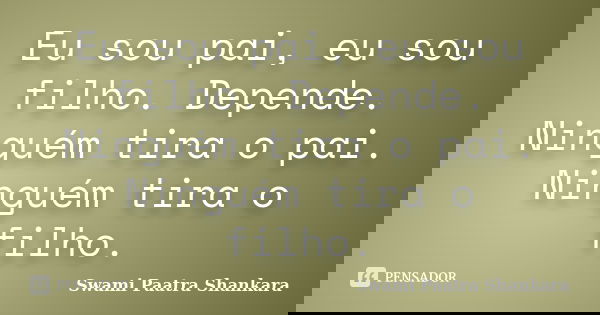 Eu sou pai, eu sou filho. Depende. Ninguém tira o pai. Ninguém tira o filho.... Frase de Swami Paatra Shankara.