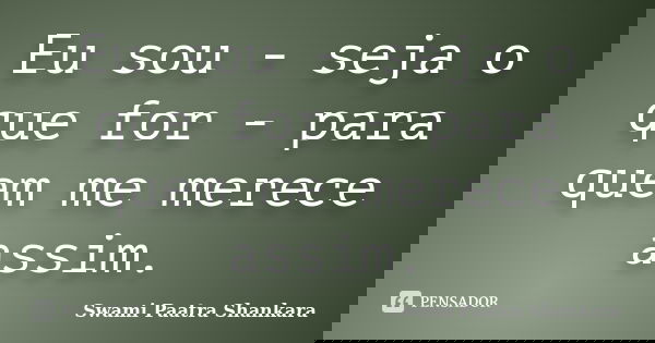 Eu sou - seja o que for - para quem me merece assim.... Frase de Swami Paatra Shankara.